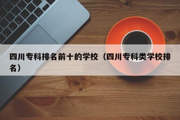 四川专科排名前十的学校（四川专科类学校排名）