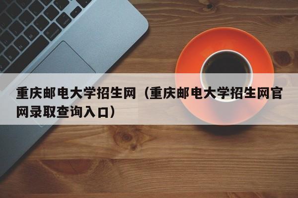 重庆邮电大学招生网（重庆邮电大学招生网官网录取查询入口）