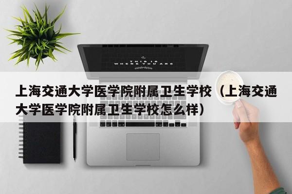 上海交通大学医学院附属卫生学校（上海交通大学医学院附属卫生学校怎么样）