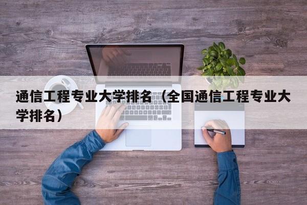 通信工程专业大学排名（全国通信工程专业大学排名）