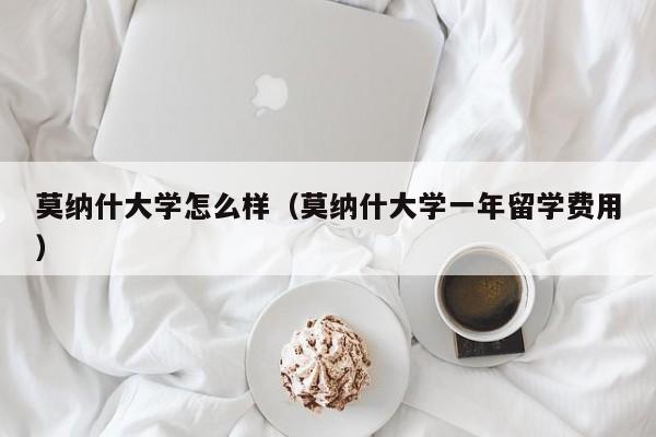 莫纳什大学怎么样（莫纳什大学一年留学费用）