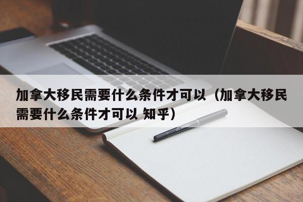 加拿大移民需要什么条件才可以（加拿大移民需要什么条件才可以 知乎）