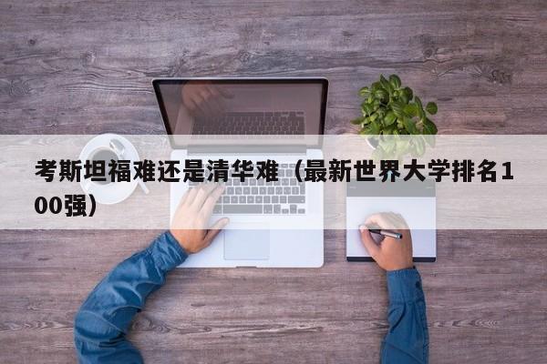 考斯坦福难还是清华难（最新世界大学排名100强）