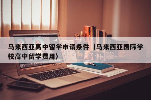 马来西亚高中留学申请条件（马来西亚国际学校高中留学费用）