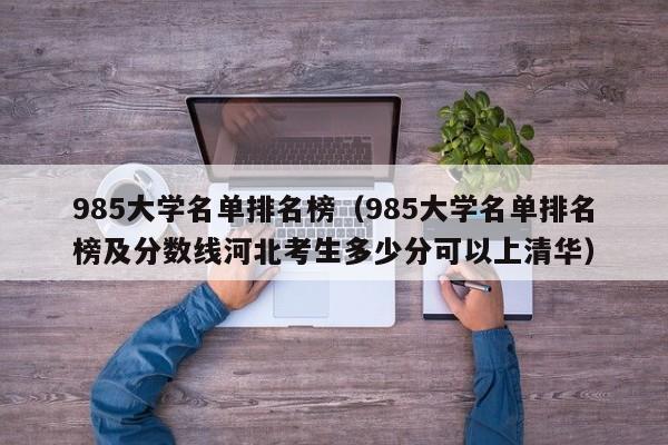 985大学名单排名榜（985大学名单排名榜及分数线河北考生多少分可以上清华）