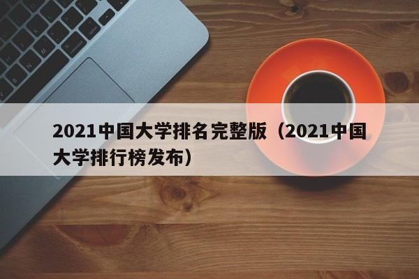 2021中国大学排名完整版（2021中国大学排行榜发布）