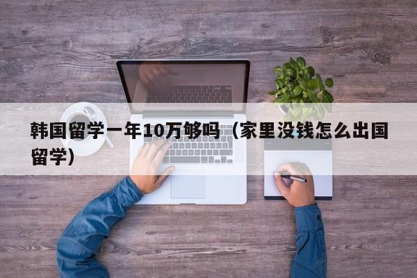 韩国留学一年10万够吗（家里没钱怎么出国留学）
