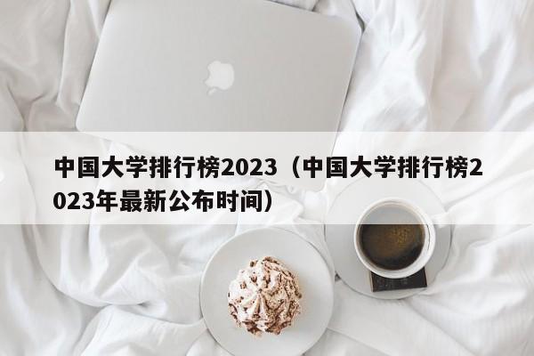 中国大学排行榜2023（中国大学排行榜2023年最新公布时间）