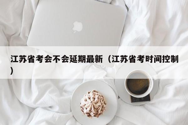江苏省考会不会延期最新（江苏省考时间控制）