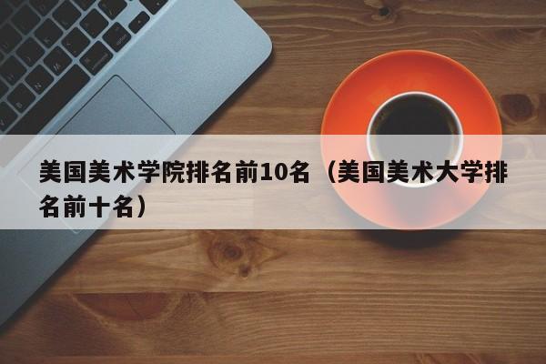 美国美术学院排名前10名（美国美术大学排名前十名）
