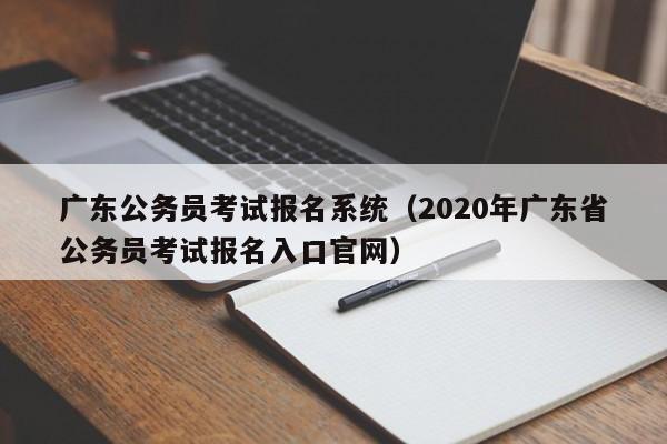 广东公务员考试报名系统（2020年广东省公务员考试报名入口官网）