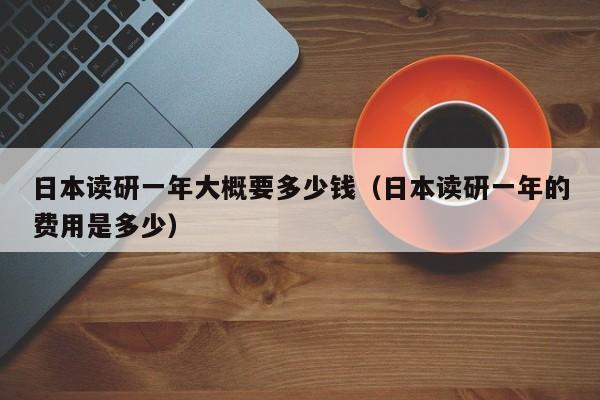 日本读研一年大概要多少钱（日本读研一年的费用是多少）