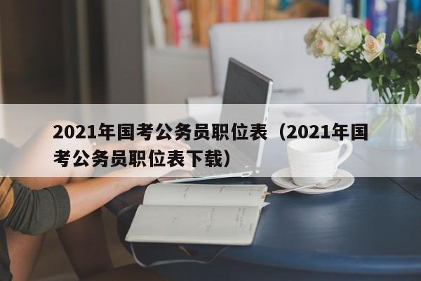 2021年国考公务员职位表（2021年国考公务员职位表下载）