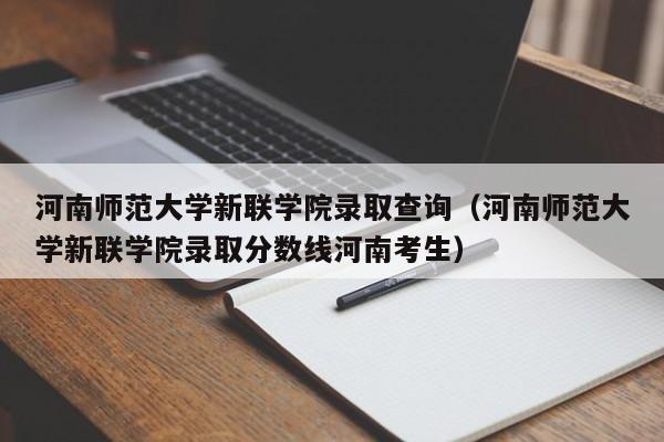 河南师范大学新联学院录取查询（河南师范大学新联学院录取分数线河南考生）