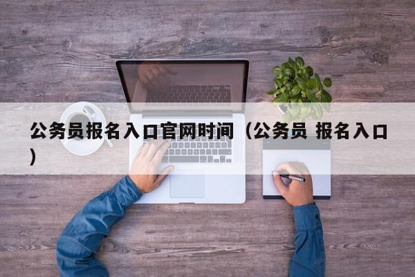 公务员报名入口官网时间（公务员 报名入口）