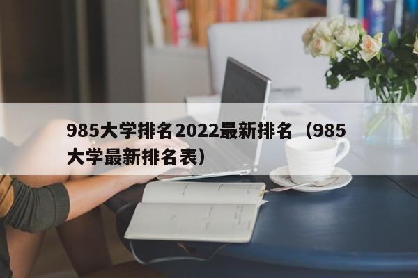 985大学排名2022最新排名（985 大学最新排名表）