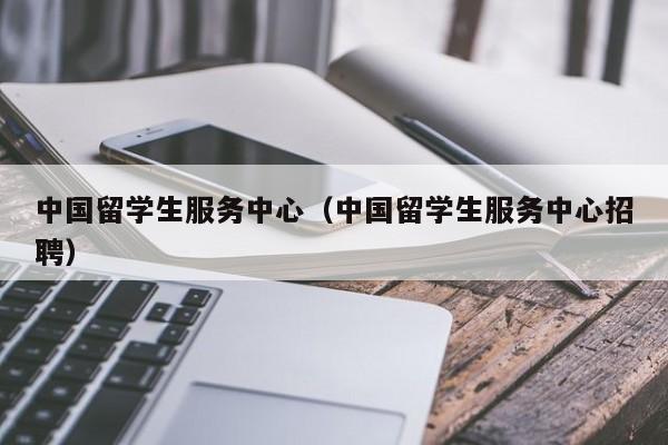 中国留学生服务中心（中国留学生服务中心招聘）