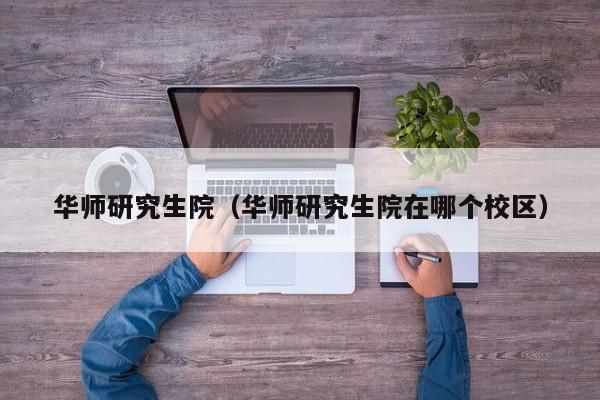 华师研究生院（华师研究生院在哪个校区）