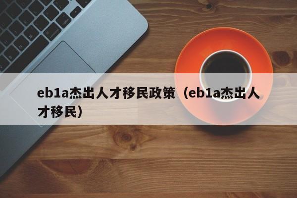 eb1a杰出人才移民政策（eb1a杰出人才移民）