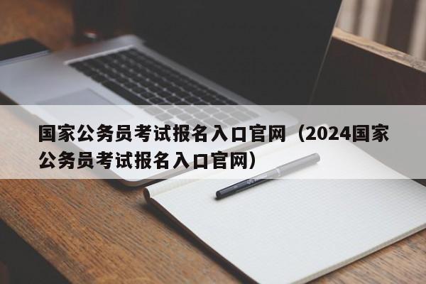 国家公务员考试报名入口官网（2024国家公务员考试报名入口官网）