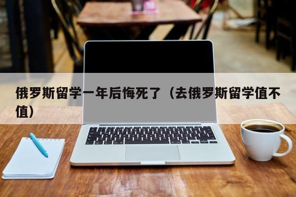 俄罗斯留学一年后悔死了（去俄罗斯留学值不值）