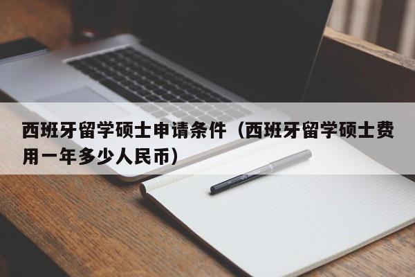 西班牙留学硕士申请条件（西班牙留学硕士费用一年多少人民币）
