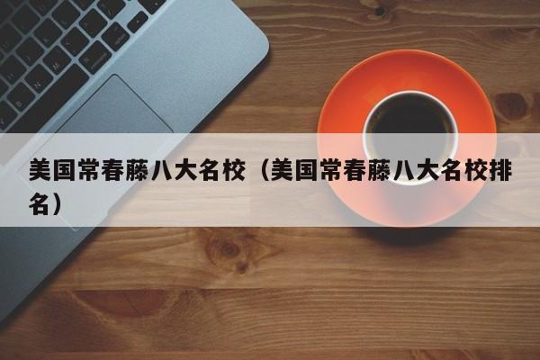 美国常春藤八大名校（美国常春藤八大名校排名）
