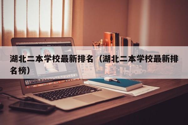 湖北二本学校最新排名（湖北二本学校最新排名榜）