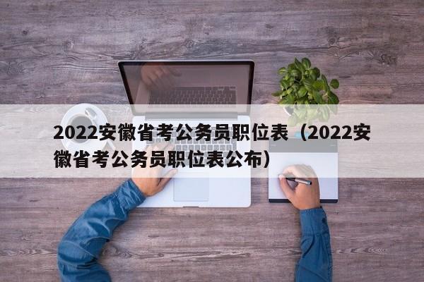 2022安徽省考公务员职位表（2022安徽省考公务员职位表公布）