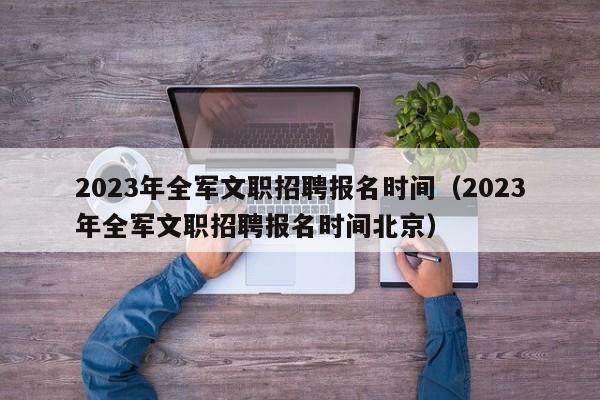 2023年全军文职招聘报名时间（2023年全军文职招聘报名时间北京）