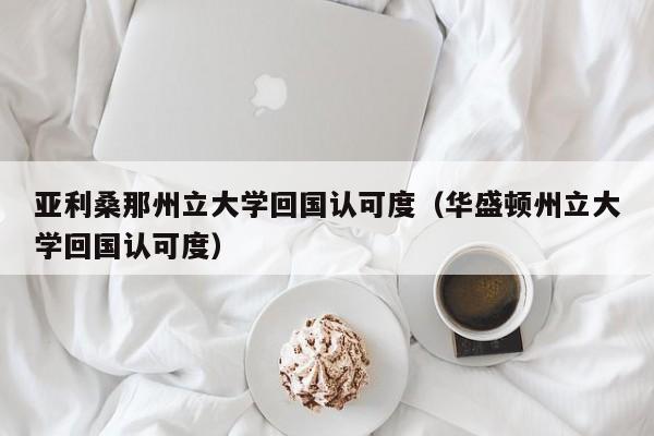 亚利桑那州立大学回国认可度（华盛顿州立大学回国认可度）