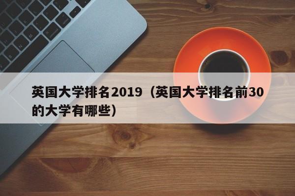 英国大学排名2019（英国大学排名前30的大学有哪些）