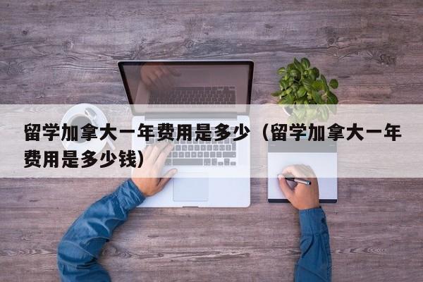 留学加拿大一年费用是多少（留学加拿大一年费用是多少钱）