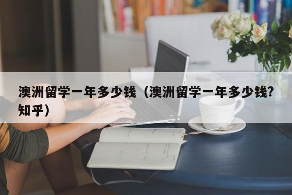 澳洲留学一年多少钱（澳洲留学一年多少钱?知乎）