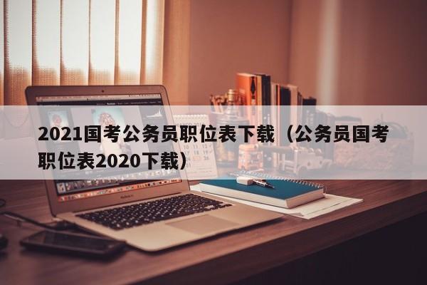 2021国考公务员职位表下载（公务员国考职位表2020下载）