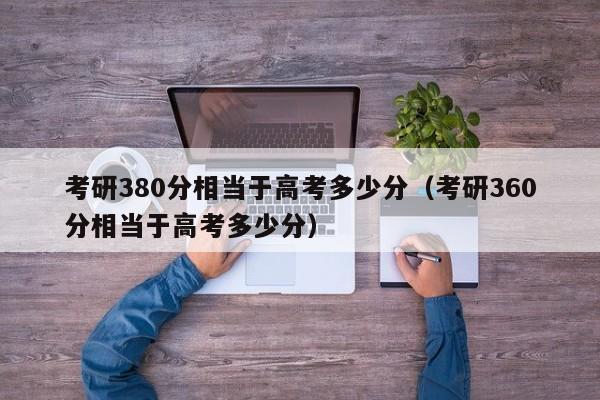 考研380分相当于高考多少分（考研360分相当于高考多少分）