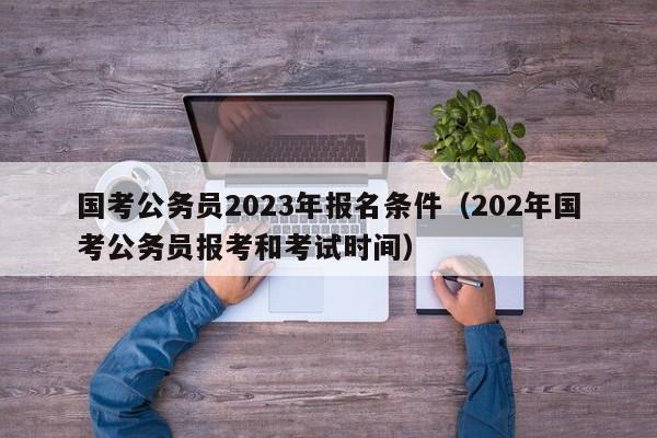 国考公务员2023年报名条件（202年国考公务员报考和考试时间）