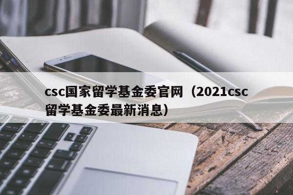 csc国家留学基金委官网（2021csc留学基金委最新消息）