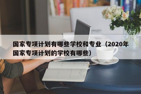 国家专项计划有哪些学校和专业（2020年国家专项计划的学校有哪些）