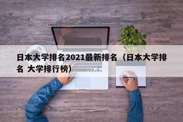 日本大学排名2021最新排名（日本大学排名 大学排行榜）