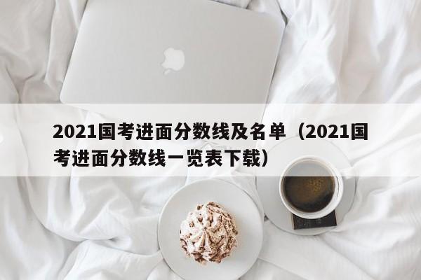 2021国考进面分数线及名单（2021国考进面分数线一览表下载）