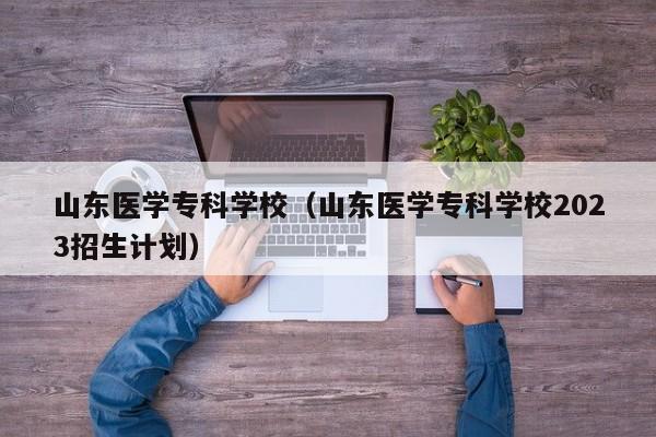 山东医学专科学校（山东医学专科学校2023招生计划）