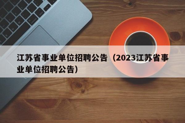 江苏省事业单位招聘公告（2023江苏省事业单位招聘公告）