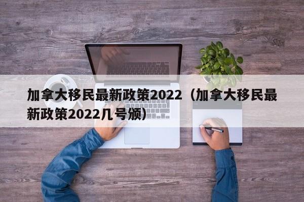 加拿大移民最新政策2022（加拿大移民最新政策2022几号颁）
