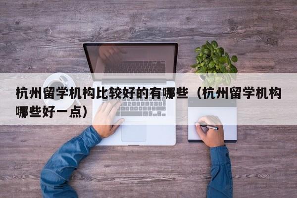 杭州留学机构比较好的有哪些（杭州留学机构哪些好一点）
