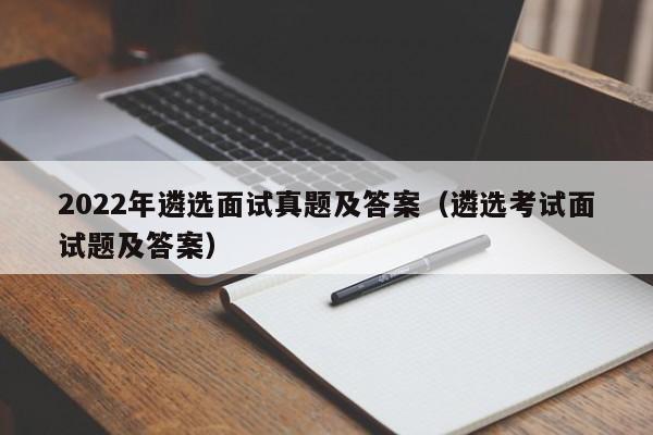 2022年遴选面试真题及答案（遴选考试面试题及答案）