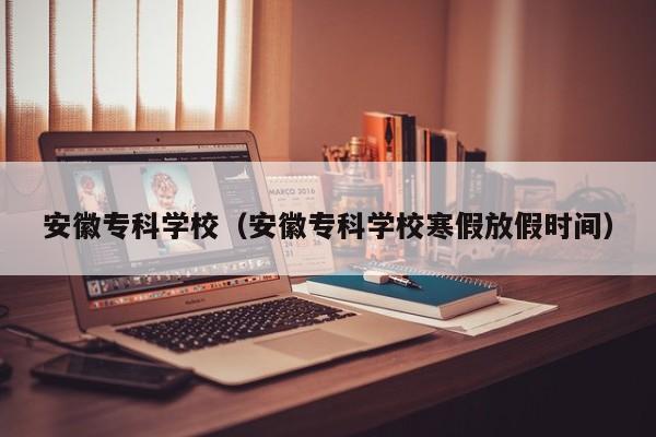 安徽专科学校（安徽专科学校寒假放假时间）