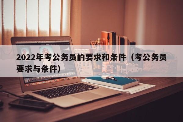 2022年考公务员的要求和条件（考公务员要求与条件）