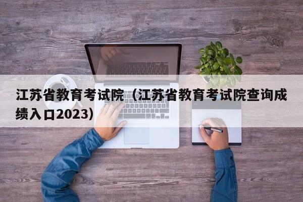江苏省教育考试院（江苏省教育考试院查询成绩入口2023）