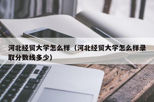 河北经贸大学怎么样（河北经贸大学怎么样录取分数线多少）